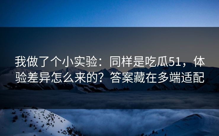 我做了个小实验：同样是吃瓜51，体验差异怎么来的？答案藏在多端适配