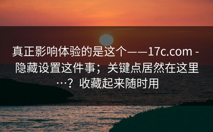 真正影响体验的是这个——17c.com - 隐藏设置这件事;关键点居然在这里…?收藏起来随时用 真正影响体验的是这个——17c.com - 隐藏设置这件事;关键点居然在这里…?收藏起来随时用