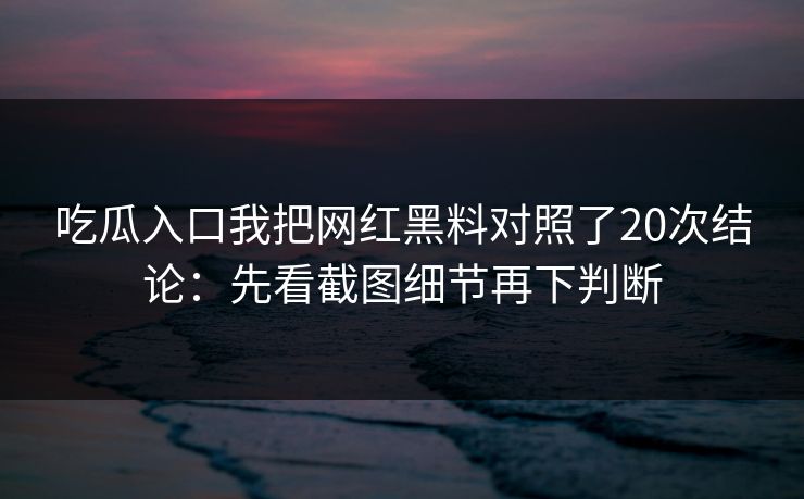 吃瓜入口我把网红黑料对照了20次结论：先看截图细节再下判断