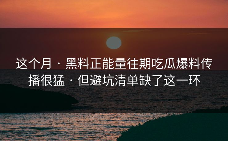 这个月 · 黑料正能量往期吃瓜爆料传播很猛 · 但避坑清单缺了这一环
