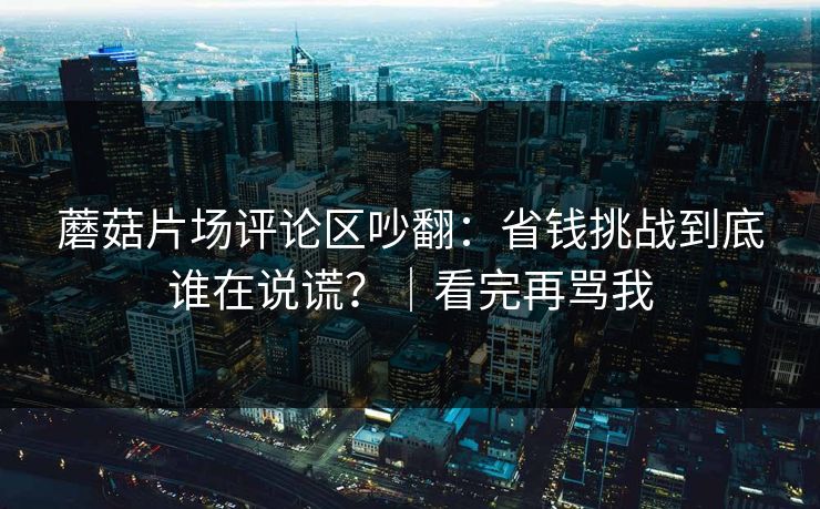 蘑菇片场评论区吵翻：省钱挑战到底谁在说谎？｜看完再骂我