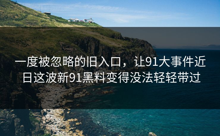 一度被忽略的旧入口，让91大事件近日这波新91黑料变得没法轻轻带过