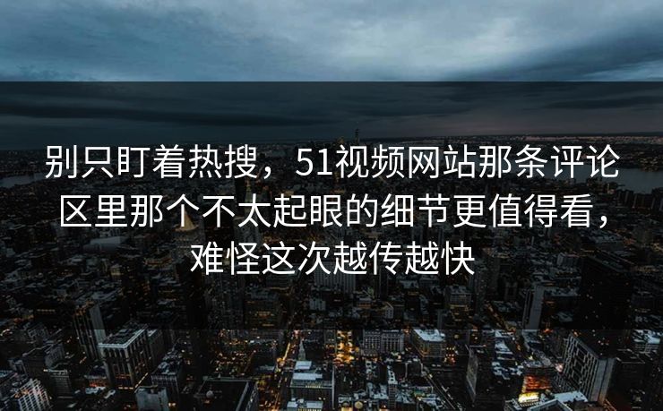 别只盯着热搜，51视频网站那条评论区里那个不太起眼的细节更值得看，难怪这次越传越快