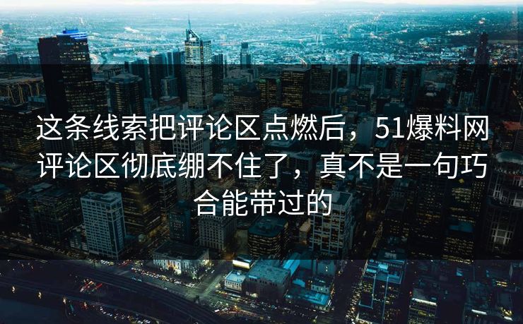 这条线索把评论区点燃后，51爆料网评论区彻底绷不住了，真不是一句巧合能带过的
