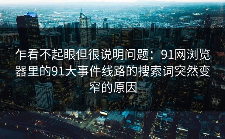 乍看不起眼但很说明问题：91网浏览器里的91大事件线路的搜索词突然变窄的原因