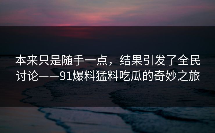 本来只是随手一点，结果引发了全民讨论——91爆料猛料吃瓜的奇妙之旅