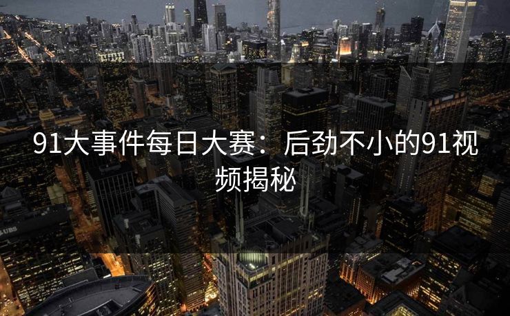 91大事件每日大赛：后劲不小的91视频揭秘