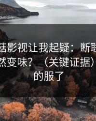这条蘑菇影视让我起疑：断联之后为什么突然变味？（关键证据）｜我真的服了