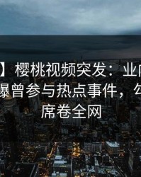 【爆料】樱桃视频突发：业内人士在昨晚被曝曾参与热点事件，勾魂摄魄席卷全网