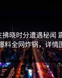 圈内人在拂晓时分遭遇秘闻 震撼人心，51爆料全网炸锅，详情围观
