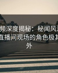 樱桃视频深度揭秘：秘闻风波背后，明星在直播间现场的角色极其令人意外