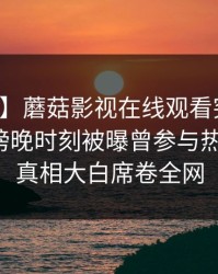 【爆料】蘑菇影视在线观看突发：神秘人在傍晚时刻被曝曾参与热点事件，真相大白席卷全网