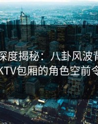 51爆料深度揭秘：八卦风波背后，神秘人在KTV包厢的角色空前令人意外