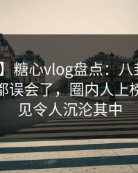 【爆料】糖心vlog盘点：八卦最少99%的人都误会了，圈内人上榜理由罕见令人沉沦其中
