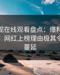 蘑菇影视在线观看盘点：爆料10个惊人真相，网红上榜理由极其令人暧昧蔓延
