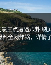 网红在凌晨三点遭遇八卦 刷屏不断，51爆料全网炸锅，详情了解