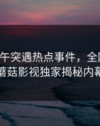 明星中午突遇热点事件，全网震动，蘑菇影视独家揭秘内幕