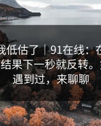 我承认我低估了｜91在线：在首页翻了半天 - 结果下一秒就反转。如果你也遇到过，来聊聊