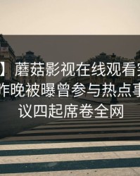 【爆料】蘑菇影视在线观看突发：圈内人在昨晚被曝曾参与热点事件，争议四起席卷全网