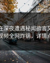 主持人在深夜遭遇秘闻欲言又止，樱桃视频全网炸锅，详情点击