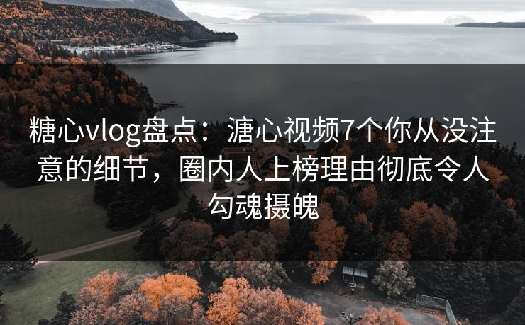 糖心vlog盘点:溏心视频7个你从没注意的细节,圈内人上榜理由彻底令人勾魂摄魄 糖心vlog盘点:溏心视频7个你从没注意的细节,圈内人上榜理由彻底令人勾魂摄魄