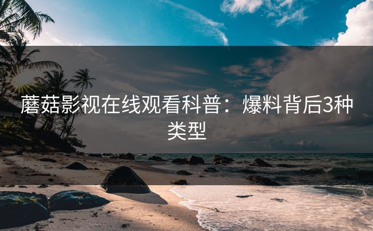蘑菇影视在线观看科普：爆料背后3种类型