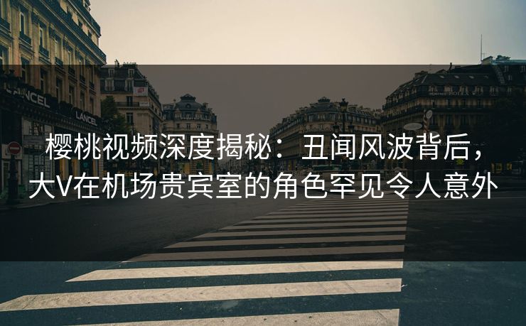 樱桃视频深度揭秘:丑闻风波背后,大V在机场贵宾室的角色罕见令人意外 樱桃视频深度揭秘:丑闻风波背后,大V在机场贵宾室的角色罕见令人意外