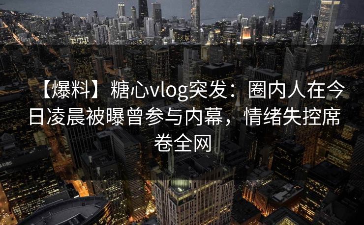 【爆料】糖心vlog突发:圈内人在今日凌晨被曝曾参与内幕,情绪失控席卷全网 【爆料】糖心vlog突发:圈内人在今日凌晨被曝曾参与内幕,情绪失控席卷全网