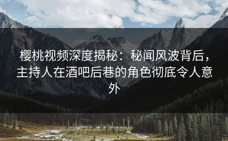樱桃视频深度揭秘：秘闻风波背后，主持人在酒吧后巷的角色彻底令人意外