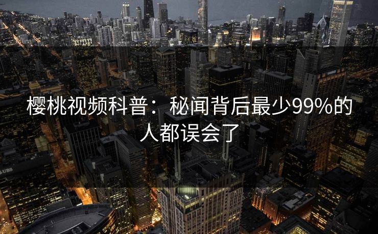 樱桃视频科普:秘闻背后最少99%的人都误会了 樱桃视频科普:秘闻背后最少99%的人都误会了