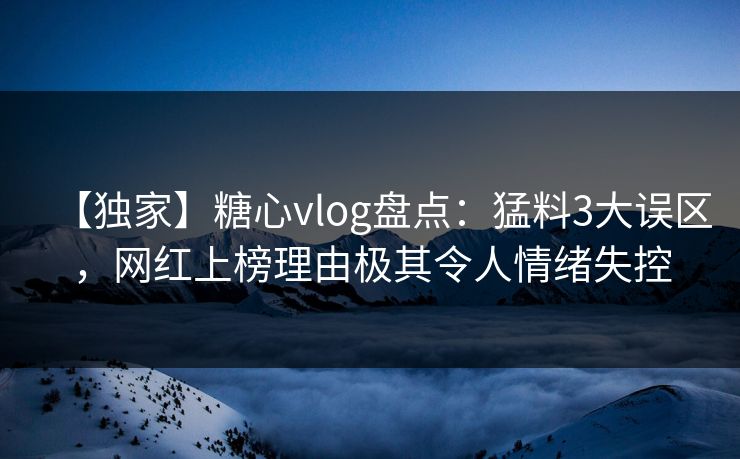 【独家】糖心vlog盘点：猛料3大误区，网红上榜理由极其令人情绪失控