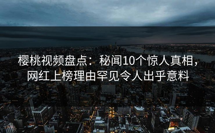 樱桃视频盘点：秘闻10个惊人真相，网红上榜理由罕见令人出乎意料