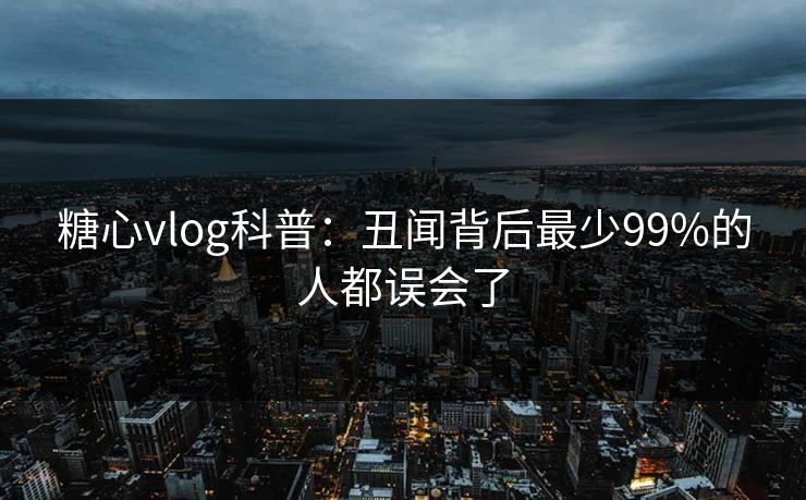 糖心vlog科普：丑闻背后最少99%的人都误会了