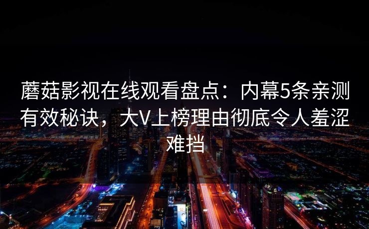 蘑菇影视在线观看盘点：内幕5条亲测有效秘诀，大V上榜理由彻底令人羞涩难挡