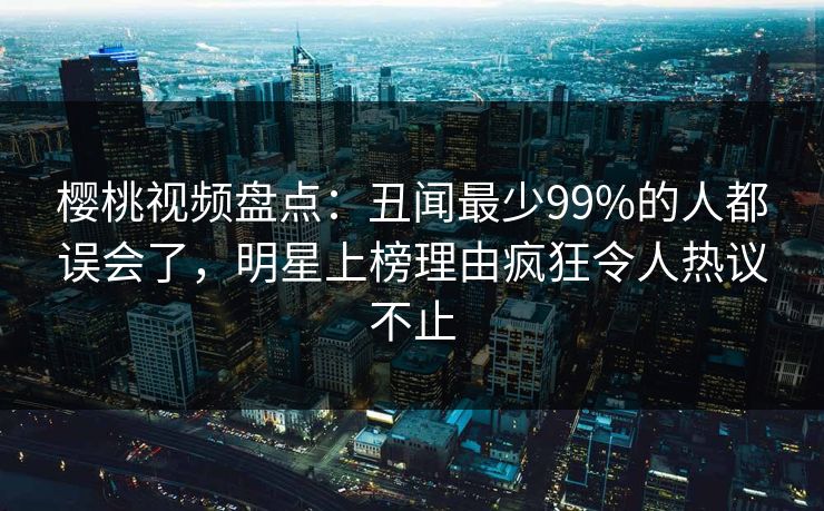 樱桃视频盘点:丑闻最少99%的人都误会了,明星上榜理由疯狂令人热议不止 樱桃视频盘点:丑闻最少99%的人都误会了,明星上榜理由疯狂令人热议不止