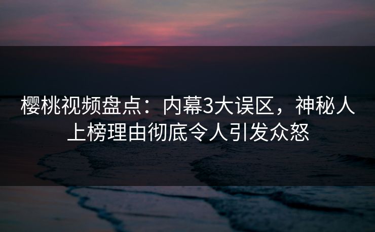 樱桃视频盘点:内幕3大误区,神秘人上榜理由彻底令人引发众怒 樱桃视频盘点:内幕3大误区,神秘人上榜理由彻底令人引发众怒