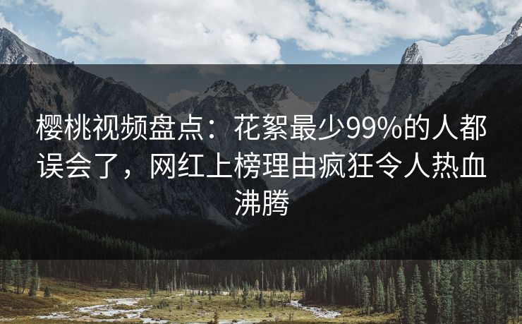 樱桃视频盘点:花絮最少99%的人都误会了,网红上榜理由疯狂令人热血沸腾 樱桃视频盘点:花絮最少99%的人都误会了,网红上榜理由疯狂令人热血沸腾