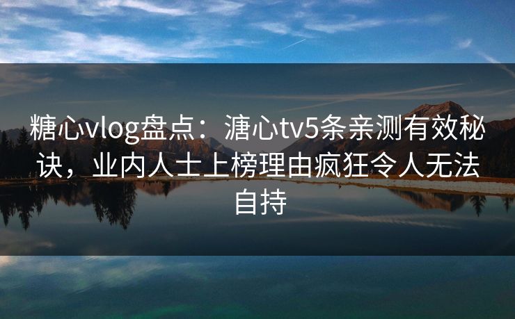 糖心vlog盘点:溏心tv5条亲测有效秘诀,业内人士上榜理由疯狂令人无法自持 糖心vlog盘点:溏心tv5条亲测有效秘诀,业内人士上榜理由疯狂令人无法自持