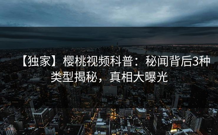 【独家】樱桃视频科普：秘闻背后3种类型揭秘，真相大曝光