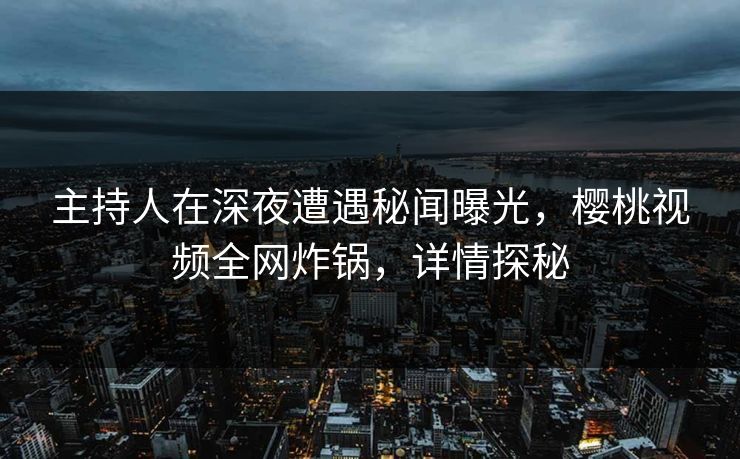主持人在深夜遭遇秘闻曝光，樱桃视频全网炸锅，详情探秘