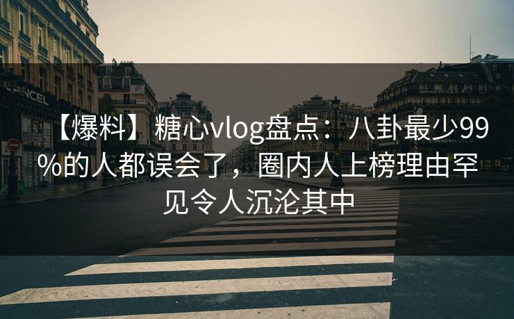 【爆料】糖心vlog盘点：八卦最少99%的人都误会了，圈内人上榜理由罕见令人沉沦其中