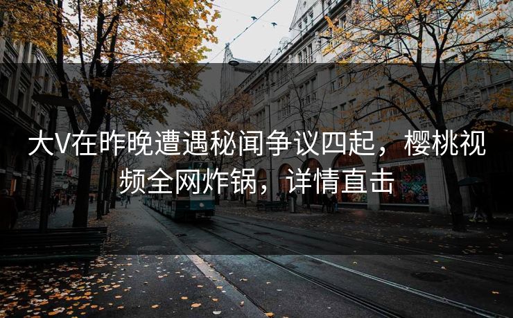 大V在昨晚遭遇秘闻争议四起，樱桃视频全网炸锅，详情直击