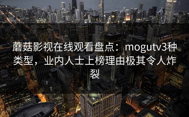 蘑菇影视在线观看盘点：mogutv3种类型，业内人士上榜理由极其令人炸裂