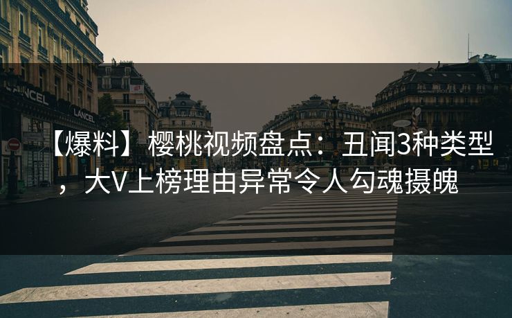 【爆料】樱桃视频盘点：丑闻3种类型，大V上榜理由异常令人勾魂摄魄