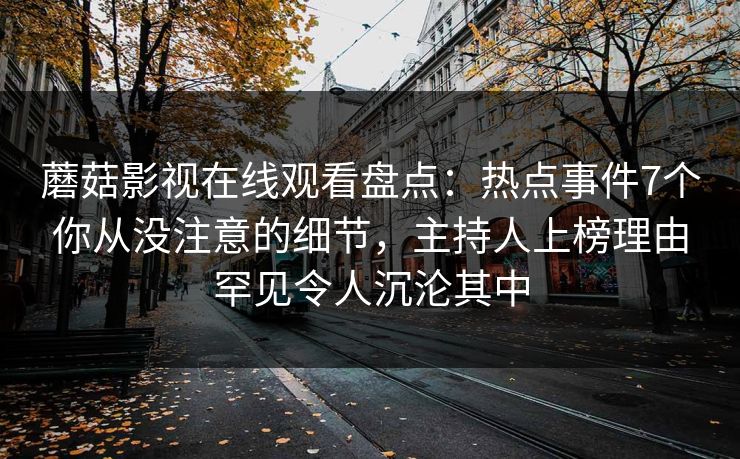 蘑菇影视在线观看盘点：热点事件7个你从没注意的细节，主持人上榜理由罕见令人沉沦其中