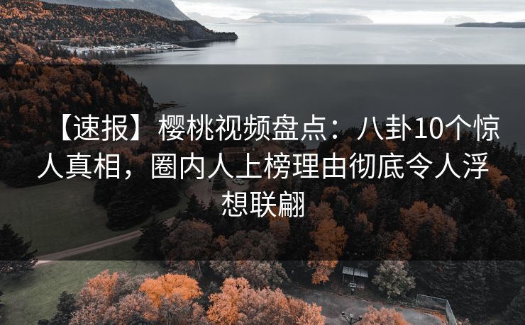 【速报】樱桃视频盘点：八卦10个惊人真相，圈内人上榜理由彻底令人浮想联翩