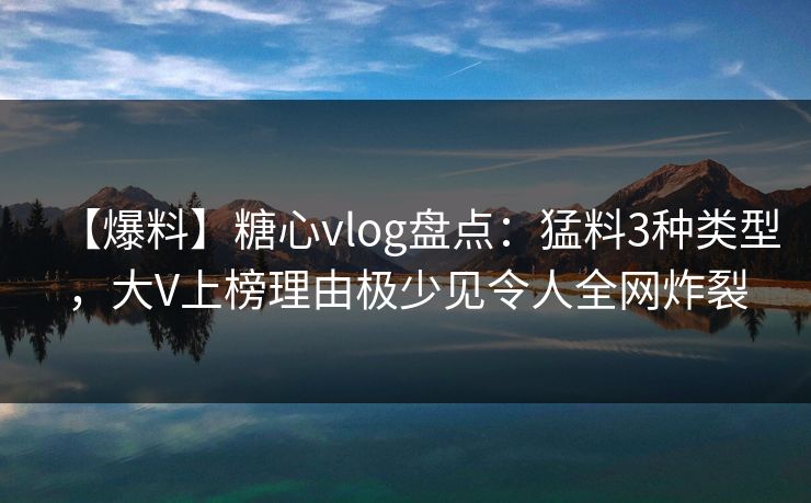 【爆料】糖心vlog盘点:猛料3种类型,大V上榜理由极少见令人全网炸裂 【爆料】糖心vlog盘点:猛料3种类型,大V上榜理由极少见令人全网炸裂
