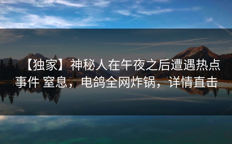【独家】神秘人在午夜之后遭遇热点事件 窒息,电鸽全网炸锅,详情直击 【独家】神秘人在午夜之后遭遇热点事件 窒息,电鸽全网炸锅,详情直击