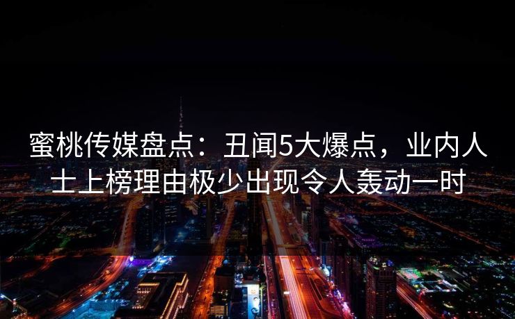 蜜桃传媒盘点：丑闻5大爆点，业内人士上榜理由极少出现令人轰动一时