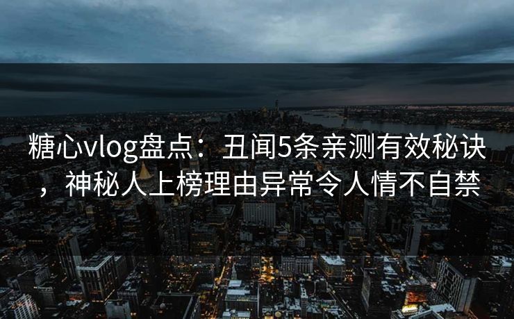 糖心vlog盘点:丑闻5条亲测有效秘诀,神秘人上榜理由异常令人情不自禁 糖心vlog盘点:丑闻5条亲测有效秘诀,神秘人上榜理由异常令人情不自禁